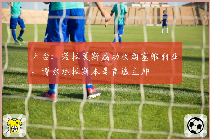 六台：若拉莫斯成功收购塞维利亚，博尔达拉斯本是首选主帅