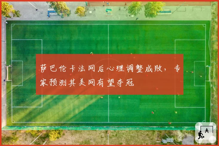 萨巴伦卡法网后心理调整成败，专家预测其美网有望夺冠