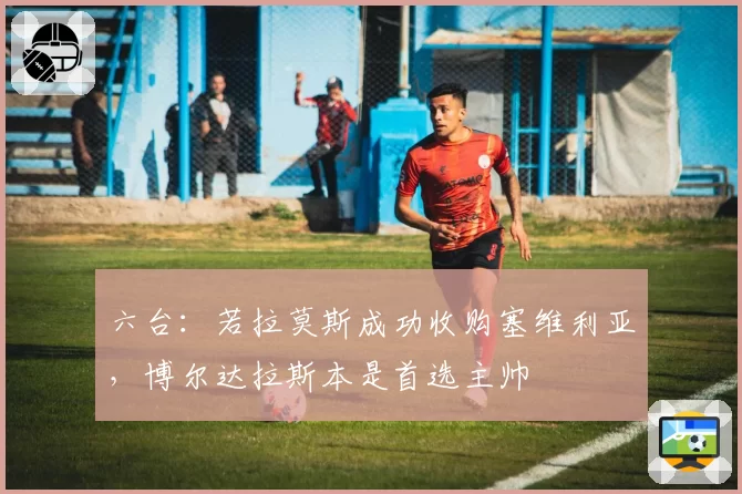 六台：若拉莫斯成功收购塞维利亚，博尔达拉斯本是首选主帅
