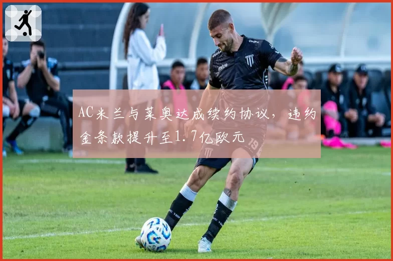 AC米兰与莱奥达成续约协议,违约金条款提升至1.7亿欧元