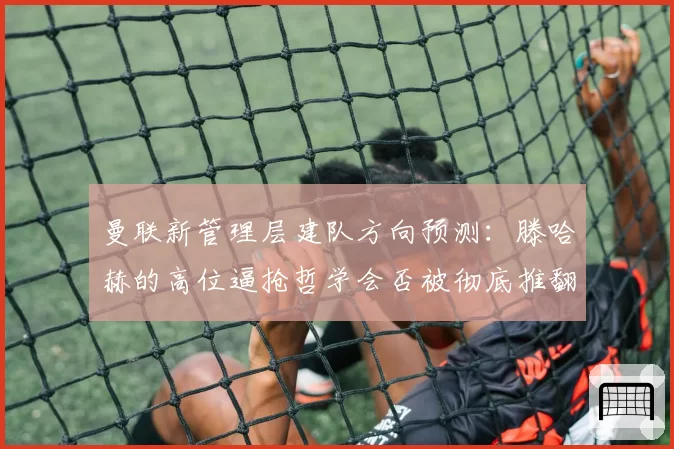 曼联新管理层建队方向预测：滕哈赫的高位逼抢哲学会否被彻底推翻？