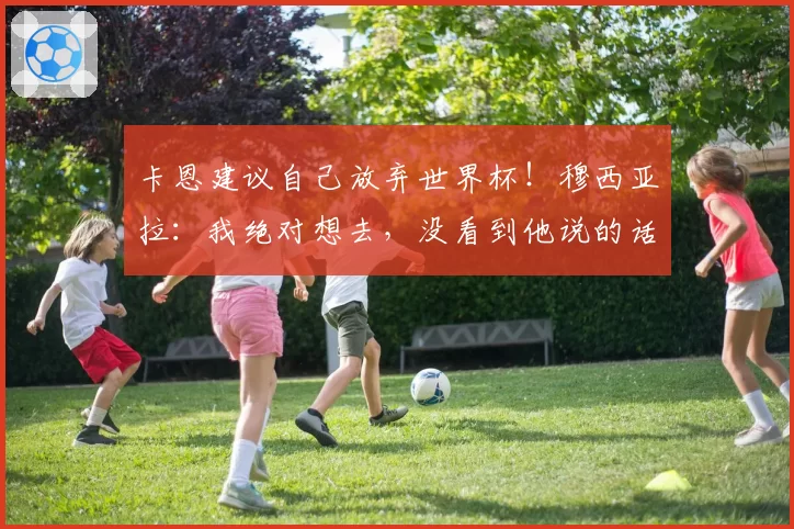 卡恩建议自己放弃世界杯！穆西亚拉：我绝对想去，没看到他说的话