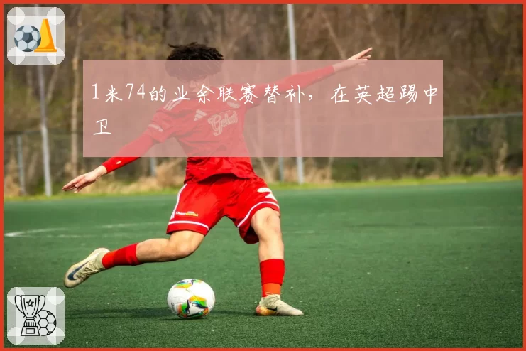 1米74的业余联赛替补,在英超踢中卫