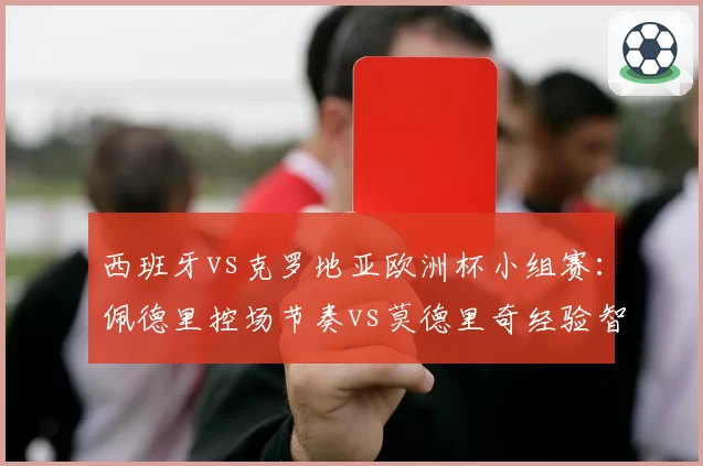西班牙vs克罗地亚欧洲杯小组赛：佩德里控场节奏vs莫德里奇经验智慧对决