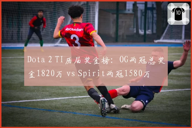 Dota 2 TI历届奖金榜:OG两冠总奖金1820万 vs Spirit两冠1580万