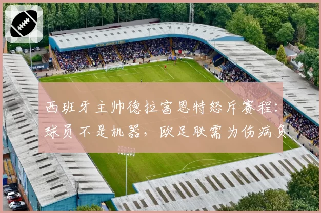 西班牙主帅德拉富恩特怒斥赛程:球员不是机器,欧足联需为伤病负责