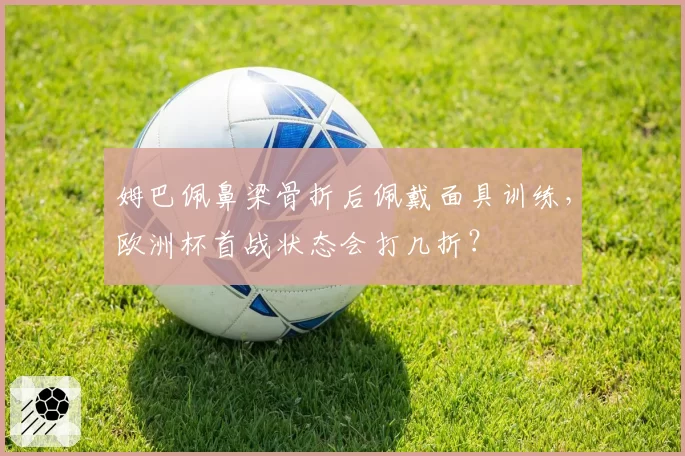 姆巴佩鼻梁骨折后佩戴面具训练，欧洲杯首战状态会打几折？
