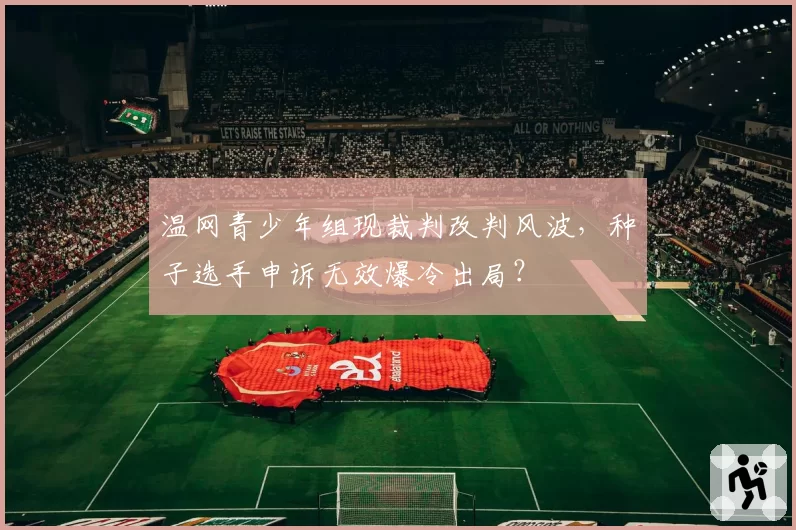 温网青少年组现裁判改判风波，种子选手申诉无效爆冷出局？