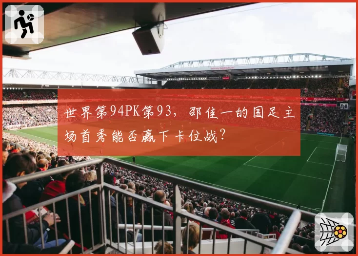 世界第94PK第93,邵佳一的国足主场首秀能否赢下卡位战?
