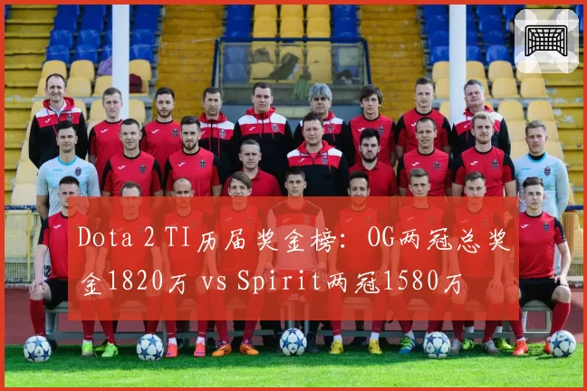 Dota 2 TI历届奖金榜：OG两冠总奖金1820万 vs Spirit两冠1580万