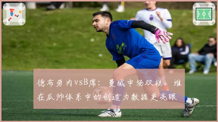 德布劳内vsB席：曼城中场双核，谁在瓜帅体系中的创造力数据更亮眼？
