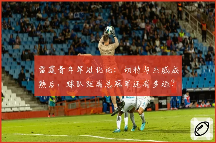 雷霆青年军进化论：切特与杰威成熟后，球队距离总冠军还有多远？