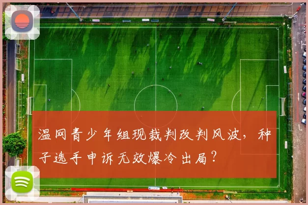 温网青少年组现裁判改判风波，种子选手申诉无效爆冷出局？