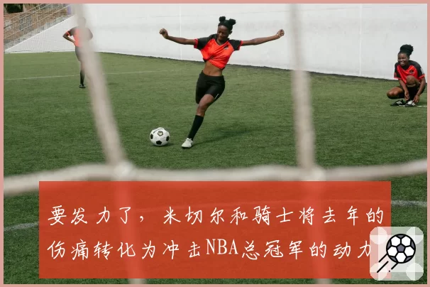 要发力了，米切尔和骑士将去年的伤痛转化为冲击NBA总冠军的动力