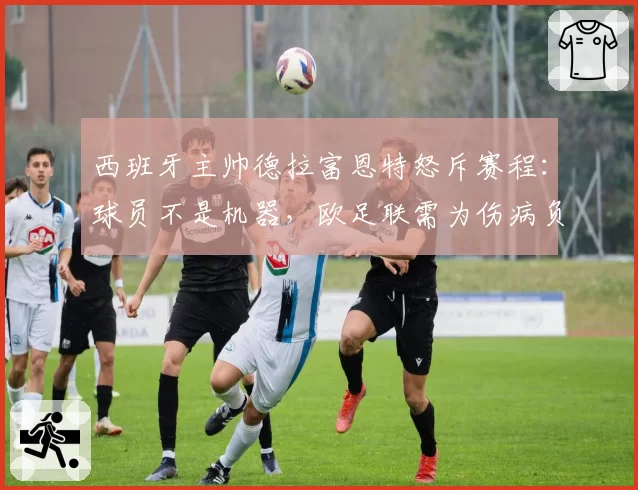 西班牙主帅德拉富恩特怒斥赛程:球员不是机器,欧足联需为伤病负责