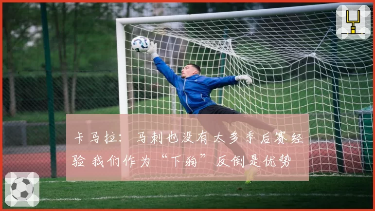 卡马拉：马刺也没有太多季后赛经验 我们作为“下狗”反倒是优势