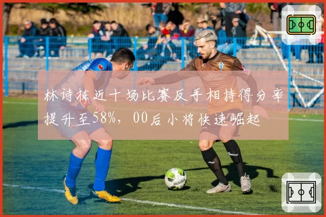 林诗栋近十场比赛反手相持得分率提升至58%，00后小将快速崛起