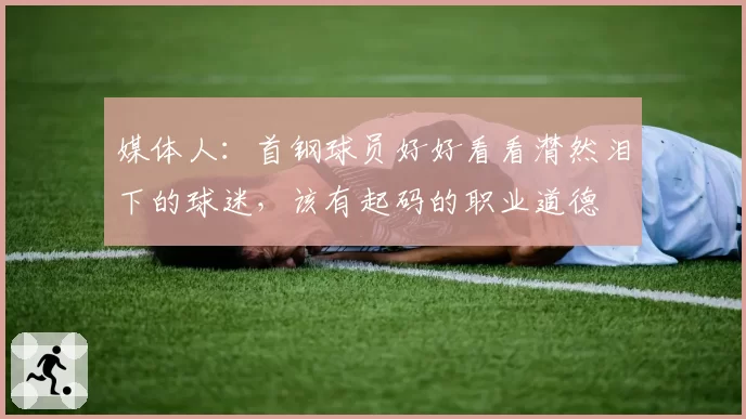 媒体人:首钢球员好好看看潸然泪下的球迷,该有起码的职业道德