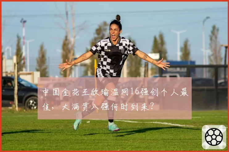 中国金花王欣瑜温网16强创个人最佳，大满贯八强何时到来？