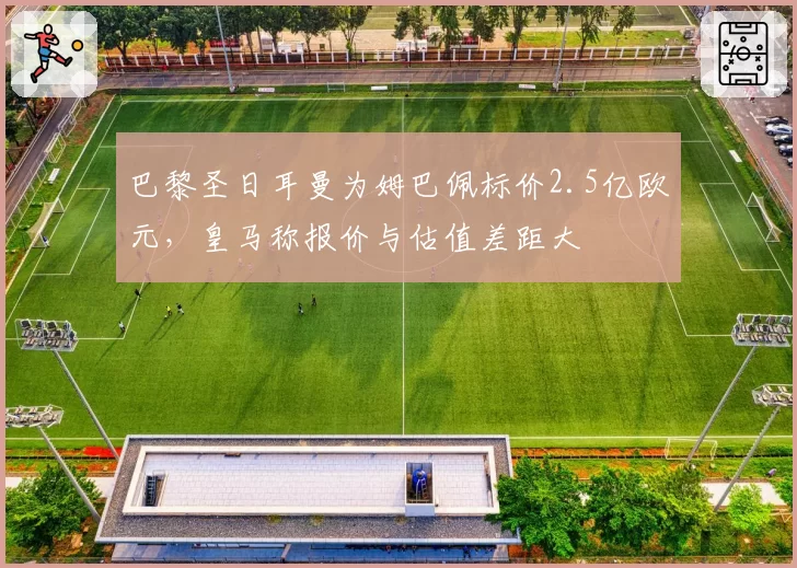 巴黎圣日耳曼为姆巴佩标价2.5亿欧元，皇马称报价与估值差距大