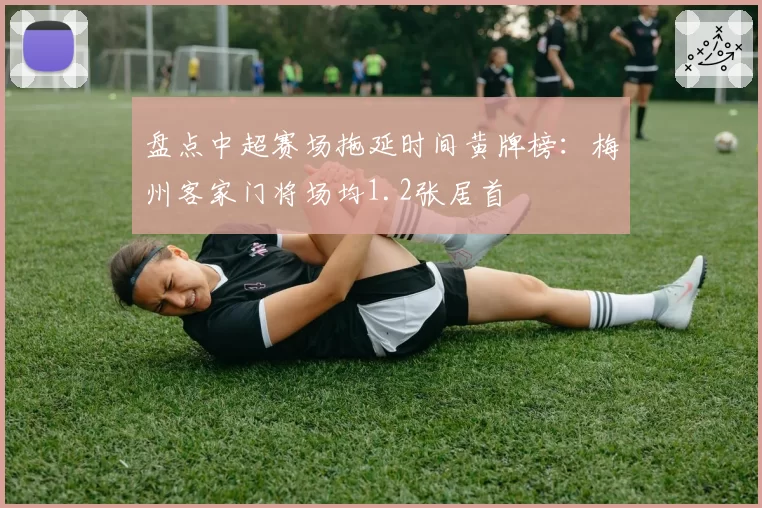 盘点中超赛场拖延时间黄牌榜：梅州客家门将场均1.2张居首