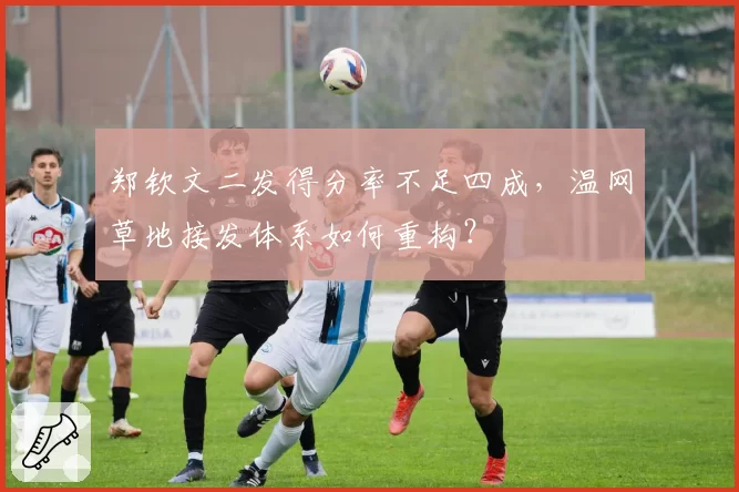郑钦文二发得分率不足四成，温网草地接发体系如何重构？