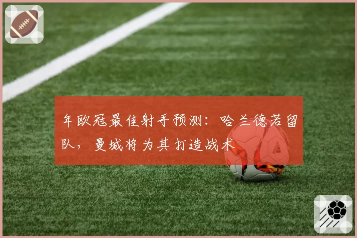 年欧冠最佳射手预测：哈兰德若留队，曼城将为其打造战术