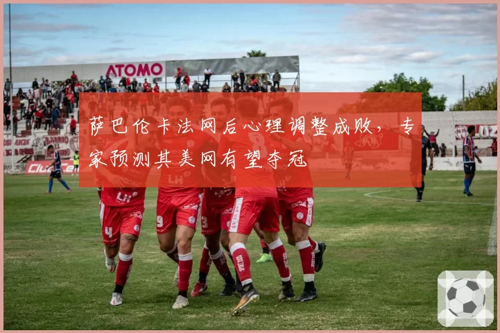 萨巴伦卡法网后心理调整成败，专家预测其美网有望夺冠