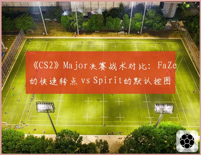 《CS2》Major决赛战术对比:FaZe的快速转点 vs Spirit的默认控图