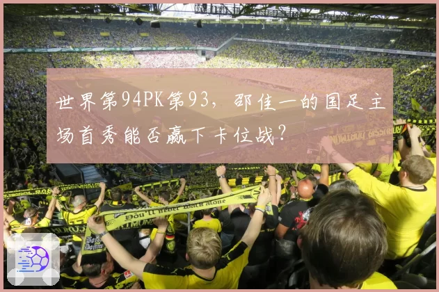 世界第94PK第93,邵佳一的国足主场首秀能否赢下卡位战?