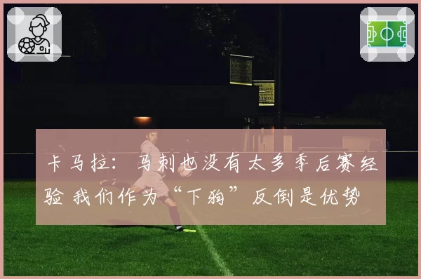 卡马拉：马刺也没有太多季后赛经验 我们作为“下狗”反倒是优势