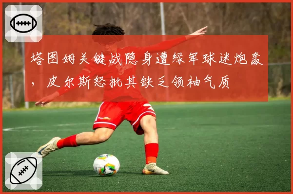 塔图姆关键战隐身遭绿军球迷炮轰，皮尔斯怒批其缺乏领袖气质