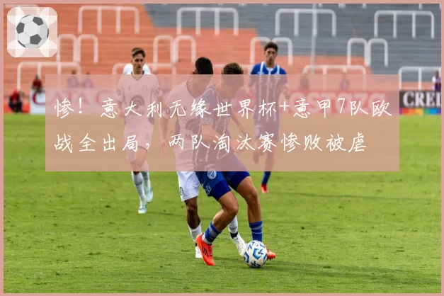 惨！意大利无缘世界杯+意甲7队欧战全出局，两队淘汰赛惨败被虐