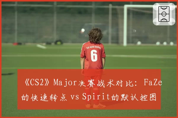《CS2》Major决赛战术对比:FaZe的快速转点 vs Spirit的默认控图
