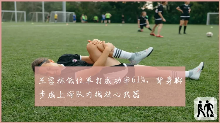 王哲林低位单打成功率61%,背身脚步成上海队内线核心武器