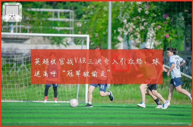 英超收官战VAR三次介入引众怒,球迷高呼“冠军被偷走”