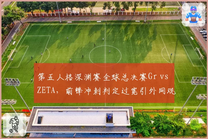 第五人格深渊赛全球总决赛Gr vs ZETA，前锋冲刺判定过宽引外网观众集体刷屏质疑