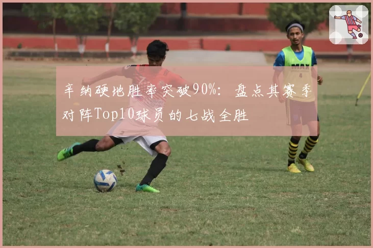 辛纳硬地胜率突破90%:盘点其赛季对阵Top10球员的七战全胜