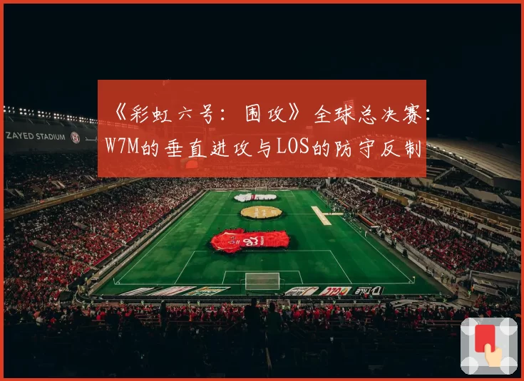 《彩虹六号：围攻》全球总决赛：W7M的垂直进攻与LOS的防守反制