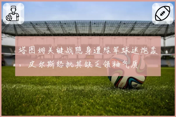 塔图姆关键战隐身遭绿军球迷炮轰，皮尔斯怒批其缺乏领袖气质
