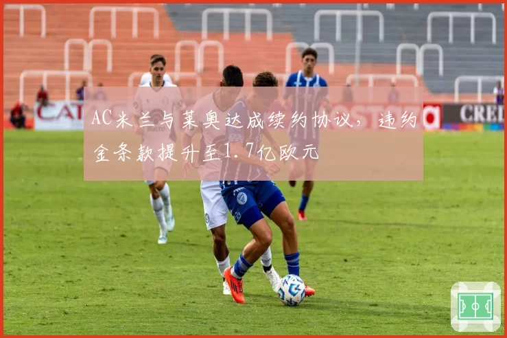 AC米兰与莱奥达成续约协议,违约金条款提升至1.7亿欧元
