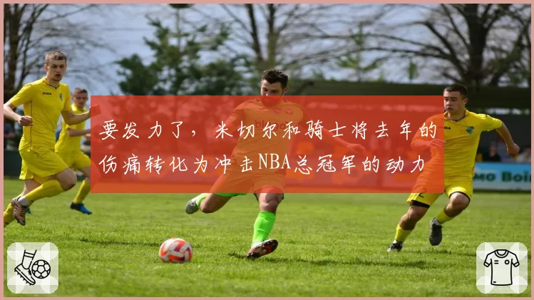 要发力了，米切尔和骑士将去年的伤痛转化为冲击NBA总冠军的动力